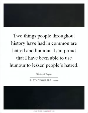 Two things people throughout history have had in common are hatred and humour. I am proud that I have been able to use humour to lessen people’s hatred Picture Quote #1