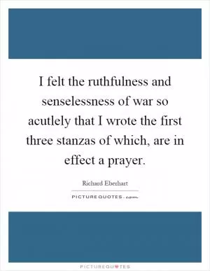 I felt the ruthfulness and senselessness of war so acutlely that I wrote the first three stanzas of which, are in effect a prayer Picture Quote #1