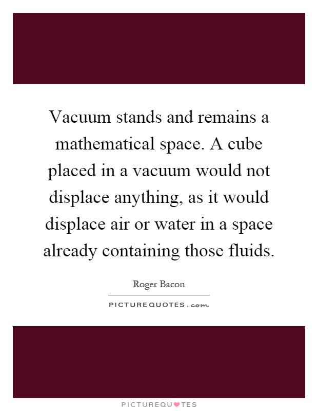 Vacuum stands and remains a mathematical space. A cube placed in a vacuum would not displace anything, as it would displace air or water in a space already containing those fluids Picture Quote #1