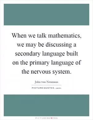 When we talk mathematics, we may be discussing a secondary language built on the primary language of the nervous system Picture Quote #1