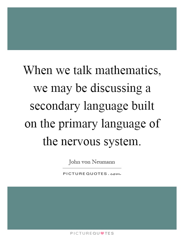 When we talk mathematics, we may be discussing a secondary language built on the primary language of the nervous system Picture Quote #1