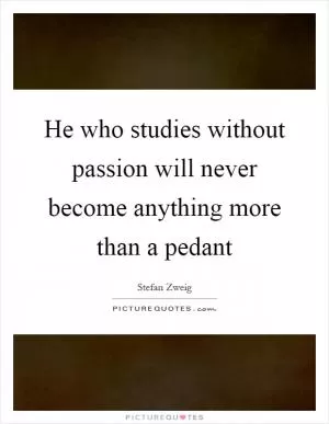 He who studies without passion will never become anything more than a pedant Picture Quote #1