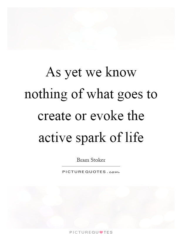 As yet we know nothing of what goes to create or evoke the active spark of life Picture Quote #1