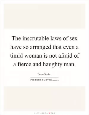 The inscrutable laws of sex have so arranged that even a timid woman is not afraid of a fierce and haughty man Picture Quote #1