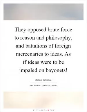 They opposed brute force to reason and philosophy, and battalions of foreign mercenaries to ideas. As if ideas were to be impaled on bayonets! Picture Quote #1