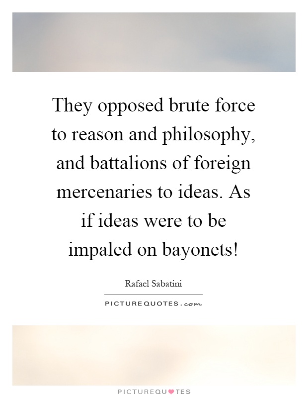 They opposed brute force to reason and philosophy, and battalions of foreign mercenaries to ideas. As if ideas were to be impaled on bayonets! Picture Quote #1