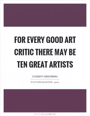 For every good art critic there may be ten great artists Picture Quote #1