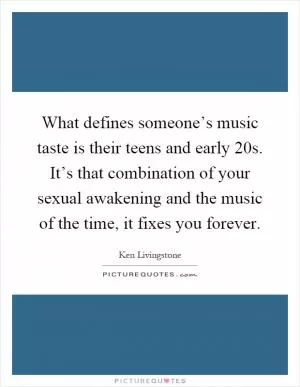 What defines someone’s music taste is their teens and early 20s. It’s that combination of your sexual awakening and the music of the time, it fixes you forever Picture Quote #1
