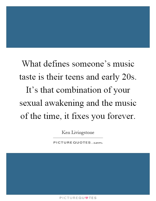 What defines someone's music taste is their teens and early 20s. It's that combination of your sexual awakening and the music of the time, it fixes you forever Picture Quote #1