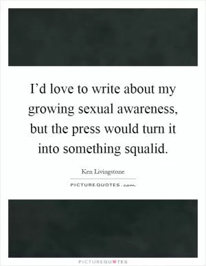 I’d love to write about my growing sexual awareness, but the press would turn it into something squalid Picture Quote #1