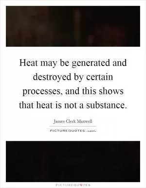 Heat may be generated and destroyed by certain processes, and this shows that heat is not a substance Picture Quote #1