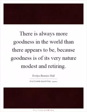 There is always more goodness in the world than there appears to be, because goodness is of its very nature modest and retiring Picture Quote #1