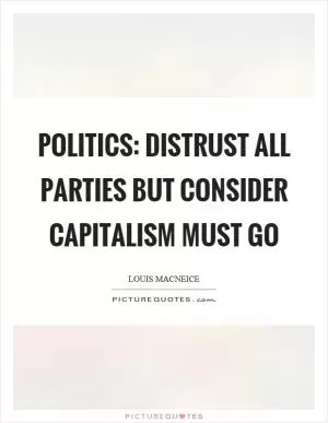Politics: distrust all parties but consider capitalism must go Picture Quote #1