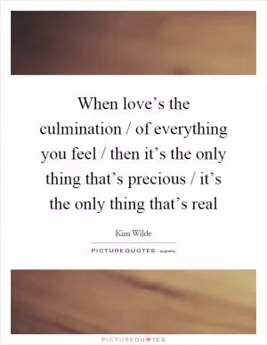 When love’s the culmination / of everything you feel / then it’s the only thing that’s precious / it’s the only thing that’s real Picture Quote #1