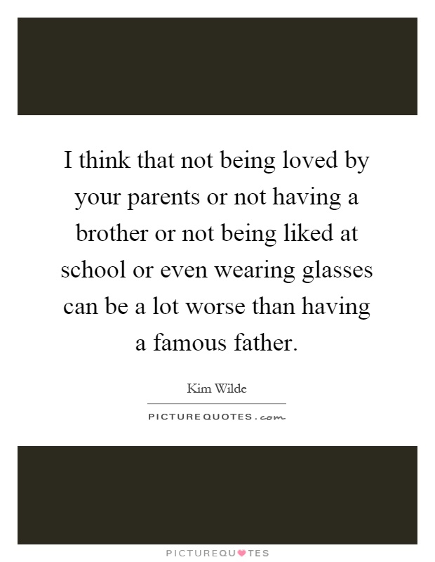 I think that not being loved by your parents or not having a brother or not being liked at school or even wearing glasses can be a lot worse than having a famous father Picture Quote #1