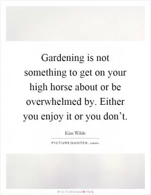 Gardening is not something to get on your high horse about or be overwhelmed by. Either you enjoy it or you don’t Picture Quote #1