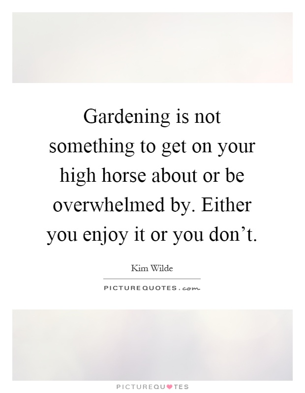 Gardening is not something to get on your high horse about or be overwhelmed by. Either you enjoy it or you don't Picture Quote #1