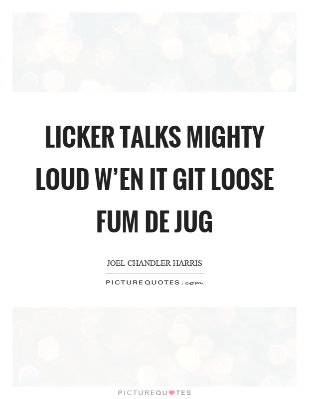 Licker talks mighty loud w'en it git loose fum de jug Picture Quote #1