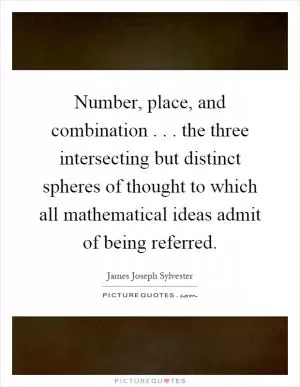 Number, place, and combination... the three intersecting but distinct spheres of thought to which all mathematical ideas admit of being referred Picture Quote #1