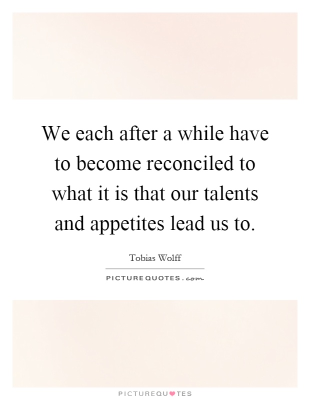 We each after a while have to become reconciled to what it is that our talents and appetites lead us to Picture Quote #1
