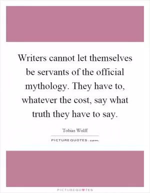 Writers cannot let themselves be servants of the official mythology. They have to, whatever the cost, say what truth they have to say Picture Quote #1