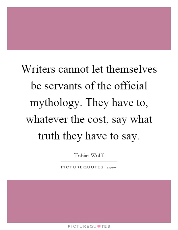 Writers cannot let themselves be servants of the official mythology. They have to, whatever the cost, say what truth they have to say Picture Quote #1