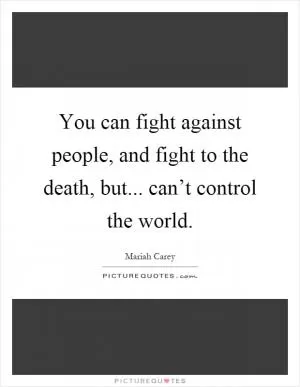You can fight against people, and fight to the death, but... can’t control the world Picture Quote #1