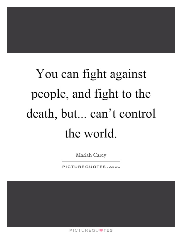 You can fight against people, and fight to the death, but... can't control the world Picture Quote #1