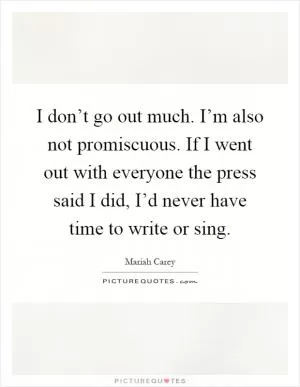 I don’t go out much. I’m also not promiscuous. If I went out with everyone the press said I did, I’d never have time to write or sing Picture Quote #1