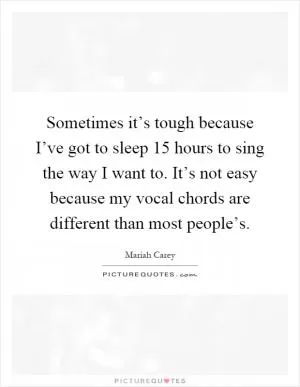 Sometimes it’s tough because I’ve got to sleep 15 hours to sing the way I want to. It’s not easy because my vocal chords are different than most people’s Picture Quote #1