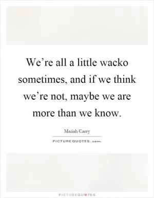 We’re all a little wacko sometimes, and if we think we’re not, maybe we are more than we know Picture Quote #1