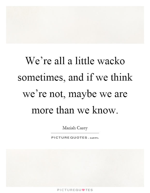 We're all a little wacko sometimes, and if we think we're not, maybe we are more than we know Picture Quote #1