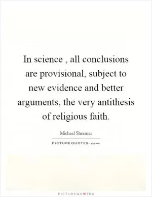 In science, all conclusions are provisional, subject to new evidence and better arguments, the very antithesis of religious faith Picture Quote #1