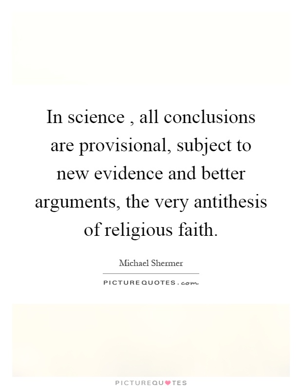 In science, all conclusions are provisional, subject to new evidence and better arguments, the very antithesis of religious faith Picture Quote #1
