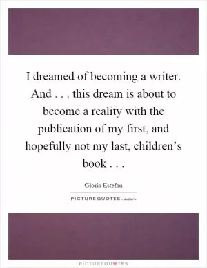 I dreamed of becoming a writer. And... this dream is about to become a reality with the publication of my first, and hopefully not my last, children’s book Picture Quote #1