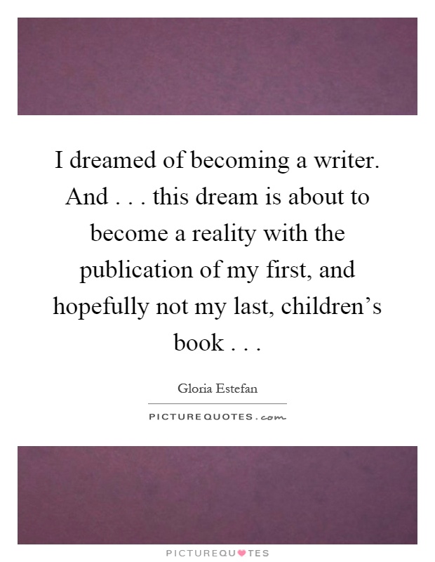 I dreamed of becoming a writer. And... this dream is about to become a reality with the publication of my first, and hopefully not my last, children's book Picture Quote #1