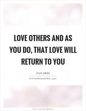 Love others and as you do, that love will return to you Picture Quote #1