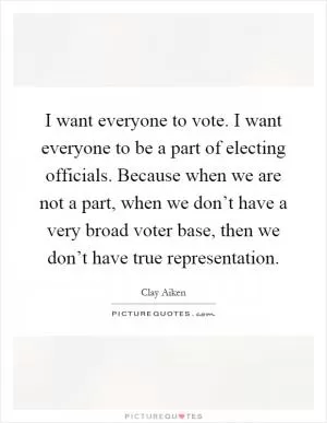 I want everyone to vote. I want everyone to be a part of electing officials. Because when we are not a part, when we don’t have a very broad voter base, then we don’t have true representation Picture Quote #1