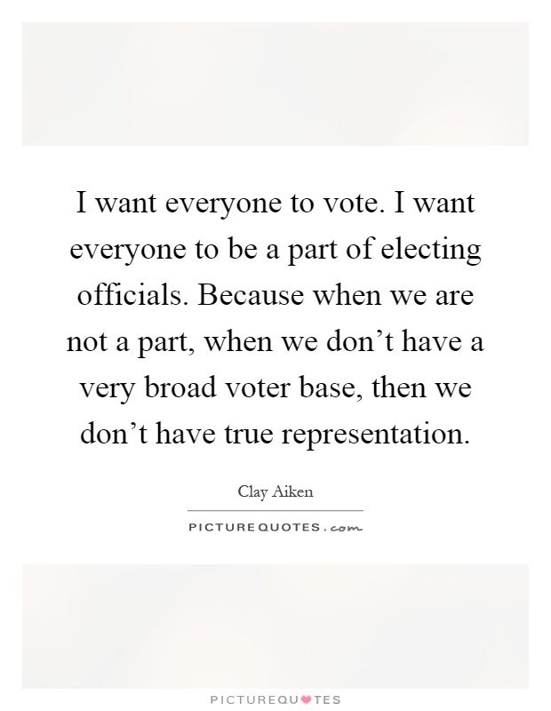 I want everyone to vote. I want everyone to be a part of electing officials. Because when we are not a part, when we don't have a very broad voter base, then we don't have true representation Picture Quote #1
