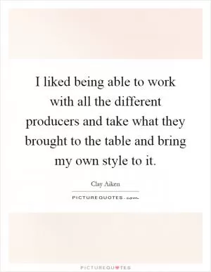 I liked being able to work with all the different producers and take what they brought to the table and bring my own style to it Picture Quote #1