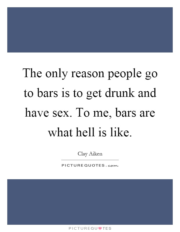 The only reason people go to bars is to get drunk and have sex. To me, bars are what hell is like Picture Quote #1