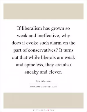 If liberalism has grown so weak and ineffective, why does it evoke such alarm on the part of conservatives? It turns out that while liberals are weak and spineless, they are also sneaky and clever Picture Quote #1