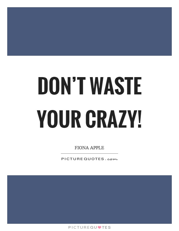 Don't waste your crazy! Picture Quote #1