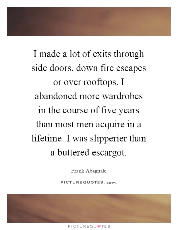 I made a lot of exits through side doors, down fire escapes or over rooftops. I abandoned more wardrobes in the course of five years than most men acquire in a lifetime. I was slipperier than a buttered escargot Picture Quote #1