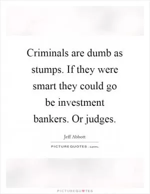 Criminals are dumb as stumps. If they were smart they could go be investment bankers. Or judges Picture Quote #1