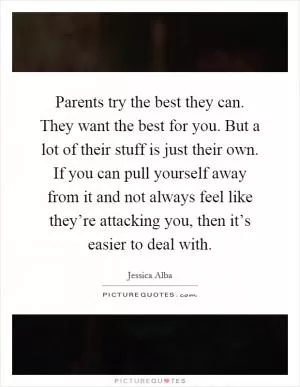 Parents try the best they can. They want the best for you. But a lot of their stuff is just their own. If you can pull yourself away from it and not always feel like they’re attacking you, then it’s easier to deal with Picture Quote #1