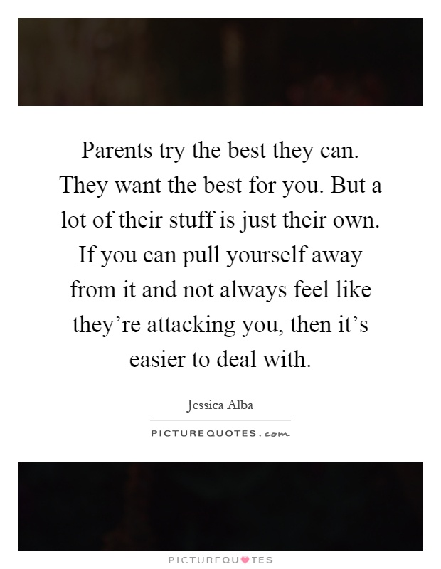Parents try the best they can. They want the best for you. But a lot of their stuff is just their own. If you can pull yourself away from it and not always feel like they're attacking you, then it's easier to deal with Picture Quote #1