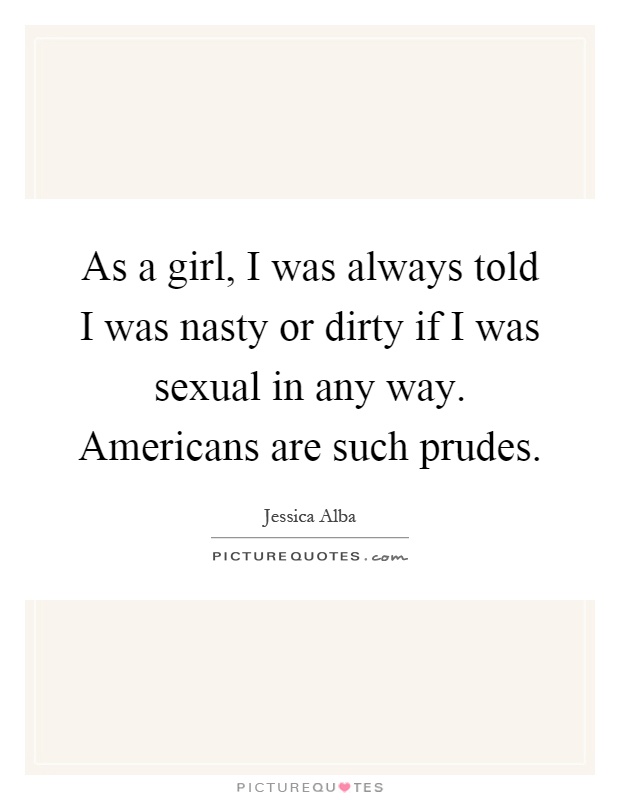 As a girl, I was always told I was nasty or dirty if I was sexual in any way. Americans are such prudes Picture Quote #1