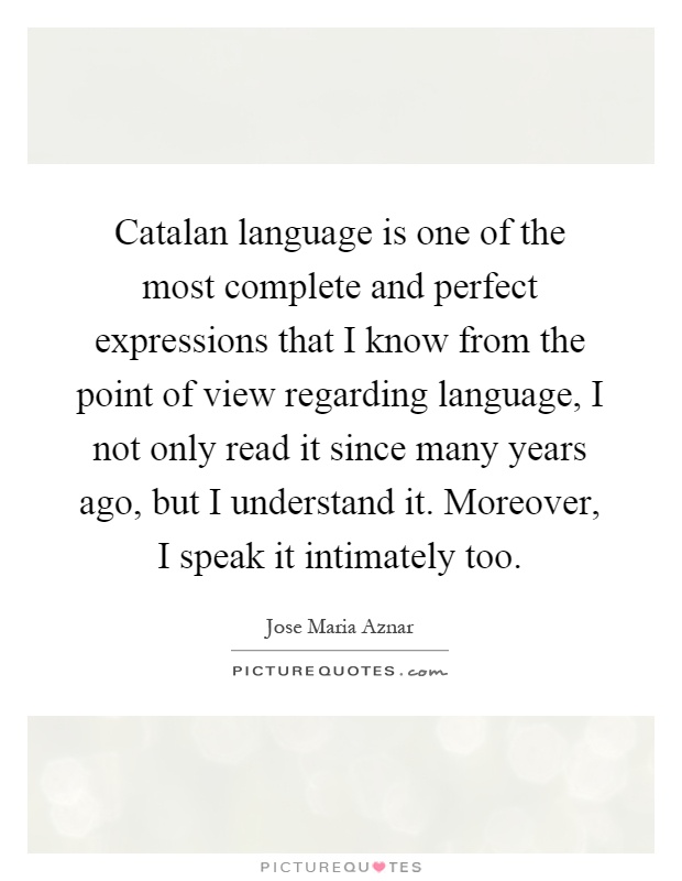 Catalan language is one of the most complete and perfect expressions that I know from the point of view regarding language, I not only read it since many years ago, but I understand it. Moreover, I speak it intimately too Picture Quote #1