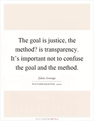 The goal is justice, the method? is transparency. It’s important not to confuse the goal and the method Picture Quote #1